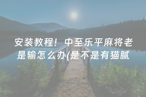 安装教程！中至乐平麻将老是输怎么办(是不是有猫腻)