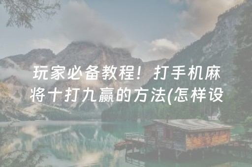 玩家必备教程！打手机麻将十打九赢的方法(怎样设置拿好牌)