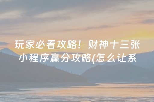 玩家必看攻略！财神十三张小程序赢分攻略(怎么让系统发好牌)