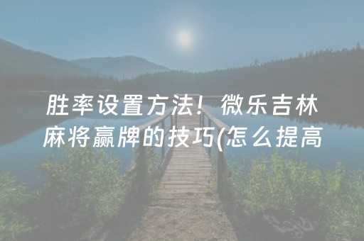 胜率设置方法！微乐吉林麻将赢牌的技巧(怎么提高胜率)