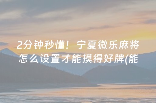 2分钟秒懂！宁夏微乐麻将怎么设置才能摸得好牌(能调胜率吗)