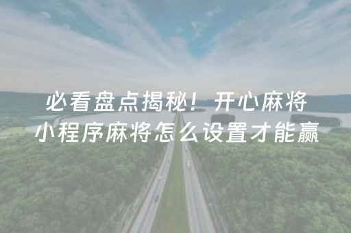 必看盘点揭秘！开心麻将小程序麻将怎么设置才能赢(怎么调胜率)