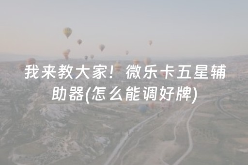 我来教大家！微乐卡五星辅助器(怎么能调好牌)