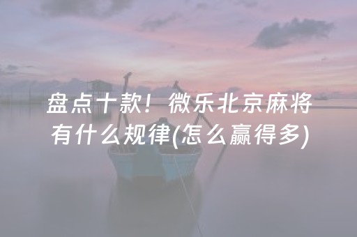 盘点十款！微乐北京麻将有什么规律(怎么赢得多)