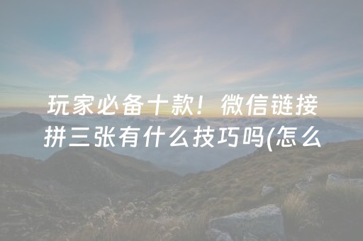 玩家必备十款！微信链接拼三张有什么技巧吗(怎么来好牌)