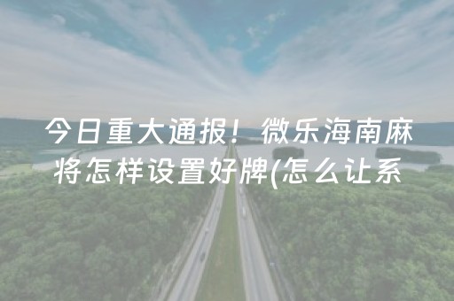 今日重大通报！微乐海南麻将怎样设置好牌(怎么让系统给你发好牌)