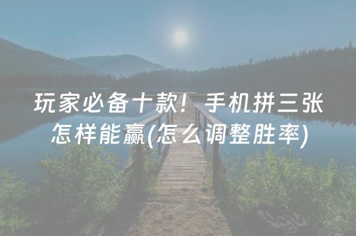 玩家必备十款！手机拼三张怎样能赢(怎么调整胜率)