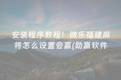 安装程序教程！微乐福建麻将怎么设置会赢(助赢软件有规律吗)