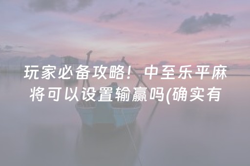 玩家必备攻略！中至乐平麻将可以设置输赢吗(确实有挂)