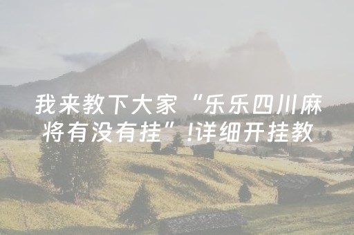 我来教下大家“乐乐四川麻将有没有挂”!详细开挂教程-知乎