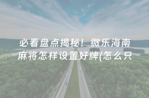 必看盘点揭秘！微乐海南麻将怎样设置好牌(怎么只赢不输)