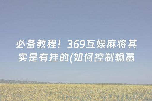 必备教程！369互娱麻将其实是有挂的(如何控制输赢)