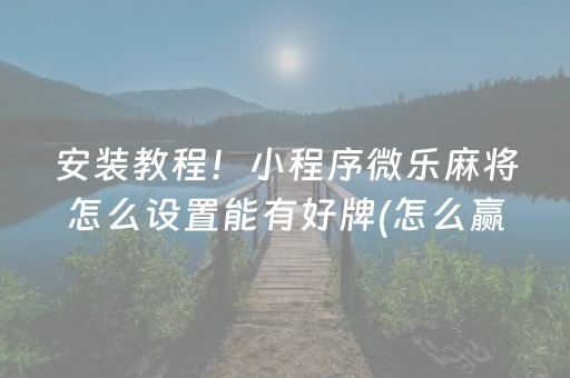 安装教程！小程序微乐麻将怎么设置能有好牌(怎么赢得多)