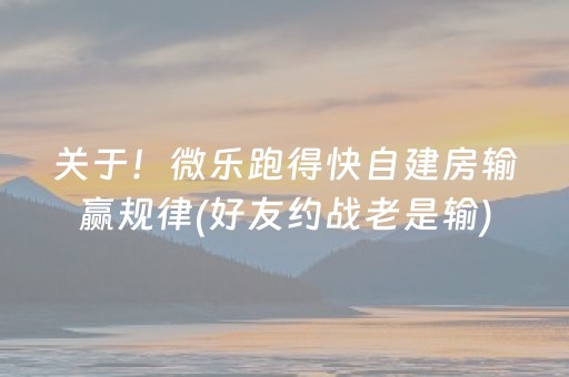 关于！微乐跑得快自建房输赢规律(好友约战老是输)