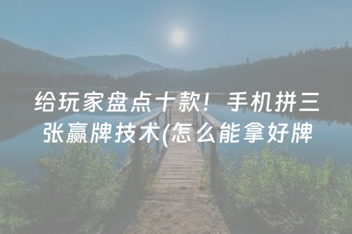 给玩家盘点十款！手机拼三张赢牌技术(怎么能拿好牌)