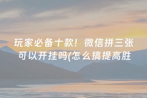 玩家必备十款！微信拼三张可以开挂吗(怎么搞提高胜率)