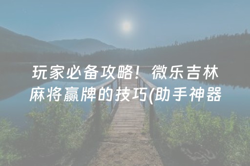 玩家必备攻略！微乐吉林麻将赢牌的技巧(助手神器外辅工具)