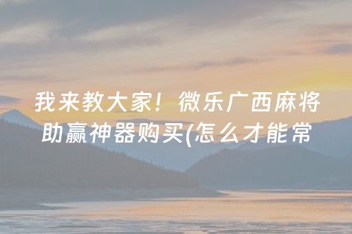 我来教大家！微乐广西麻将助赢神器购买(怎么才能常赢)