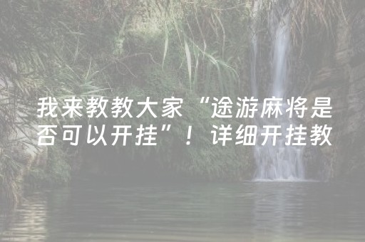 我来教教大家“途游麻将是否可以开挂”！详细开挂教程（确实真的有挂)-知乎