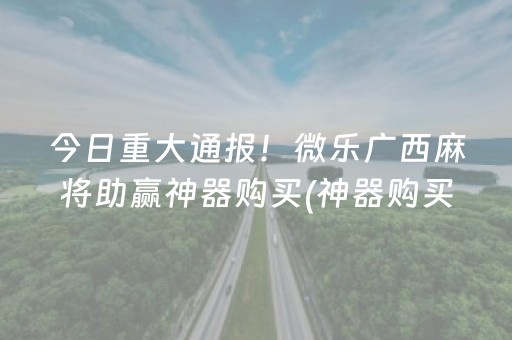 今日重大通报！微乐广西麻将助赢神器购买(神器购买好牌规律)