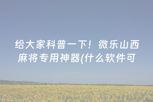 给大家科普一下！微乐山西麻将专用神器(什么软件可以赢)