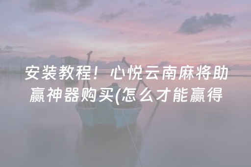 安装教程！心悦云南麻将助赢神器购买(怎么才能赢得多)