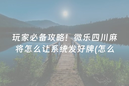 玩家必备攻略！微乐四川麻将怎么让系统发好牌(怎么容易赢)