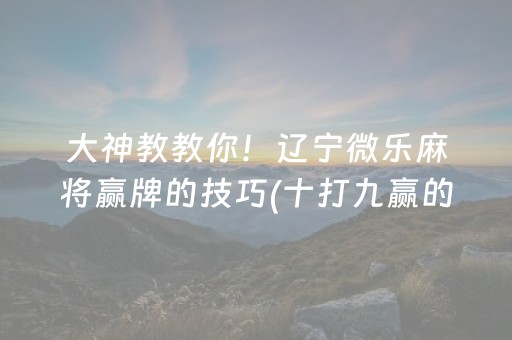 大神教教你！辽宁微乐麻将赢牌的技巧(十打九赢的打法)