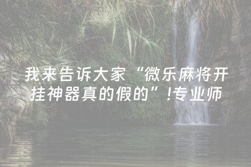 我来告诉大家“微乐麻将开挂神器真的假的”!专业师傅带你一起了解（详细教程）-知乎