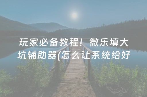 玩家必备教程！微乐填大坑辅助器(怎么让系统给好牌)