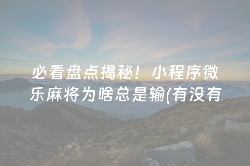 必看盘点揭秘！小程序微乐麻将为啥总是输(有没有猫腻)