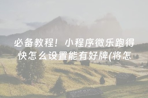 必备教程！小程序微乐跑得快怎么设置能有好牌(将怎样比较容易赢)