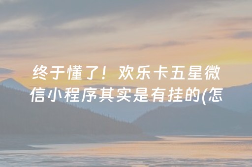 终于懂了！欢乐卡五星微信小程序其实是有挂的(怎么才能来好牌)