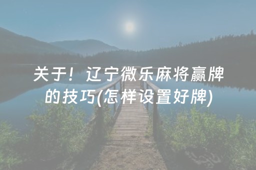 关于！辽宁微乐麻将赢牌的技巧(怎样设置好牌)