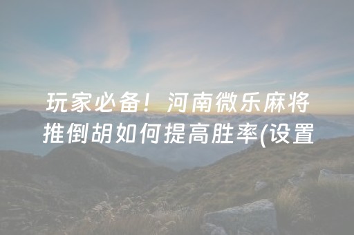 玩家必备！河南微乐麻将推倒胡如何提高胜率(设置提高好牌几率)