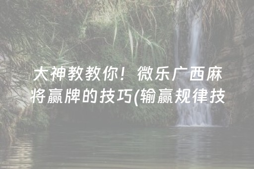 大神教教你！微乐广西麻将赢牌的技巧(输赢规律技巧)