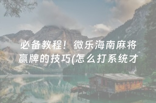 必备教程！微乐海南麻将赢牌的技巧(怎么打系统才能给好牌)