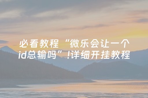 必看教程“微乐会让一个id总输吗”!详细开挂教程-知乎