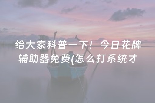 给大家科普一下！今日花牌辅助器免费(怎么打系统才能给好牌)