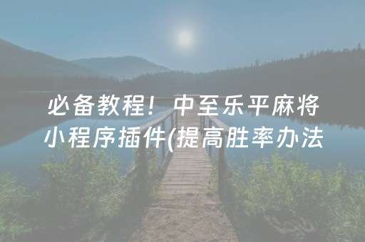 必备教程！中至乐平麻将小程序插件(提高胜率办法)