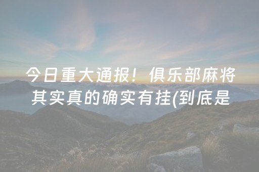 今日重大通报！俱乐部麻将其实真的确实有挂(到底是不是有挂)