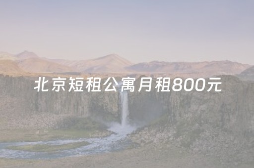 北京短租公寓月租800元（北京短租公寓
哪个好）