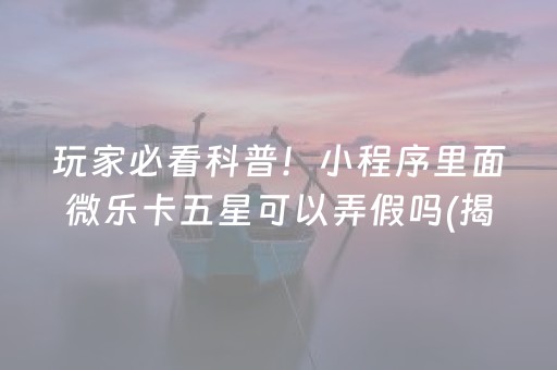 玩家必看科普！小程序里面微乐卡五星可以弄假吗(揭秘微信里攻略插件)