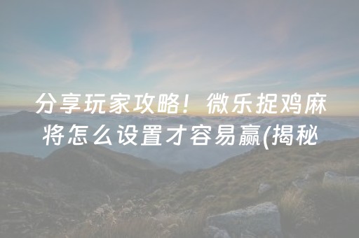 分享玩家攻略！微乐捉鸡麻将怎么设置才容易赢(揭秘小程序提高胜率)