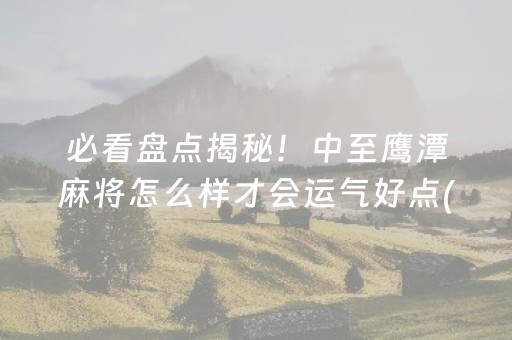 必看盘点揭秘！中至鹰潭麻将怎么样才会运气好点(揭秘微信里怎么容易赢)