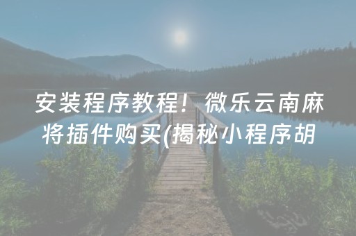 安装程序教程！微乐云南麻将插件购买(揭秘小程序胡牌技巧)