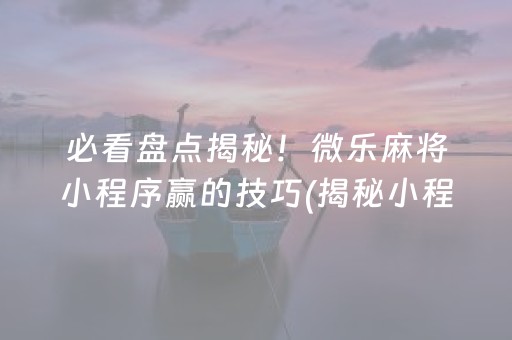 必看盘点揭秘！微乐麻将小程序赢的技巧(揭秘小程序提高胜率)