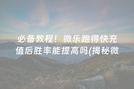 必备教程！微乐跑得快充值后胜率能提高吗(揭秘微信里最新神器下载)