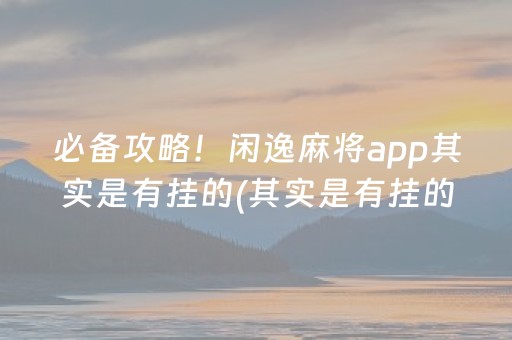 必备攻略！闲逸麻将app其实是有挂的(其实是有挂的)