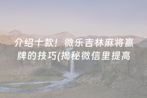 介绍十款！微乐吉林麻将赢牌的技巧(揭秘微信里提高胜率)